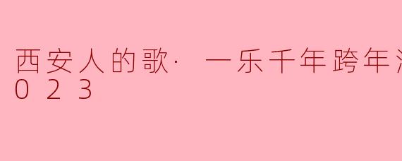 2023年“西安人的歌·一乐千年”跨年演唱会有什么特别之处？